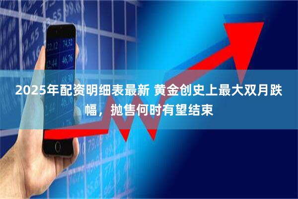 2025年配资明细表最新 黄金创史上最大双月跌幅，抛售何时有望结束
