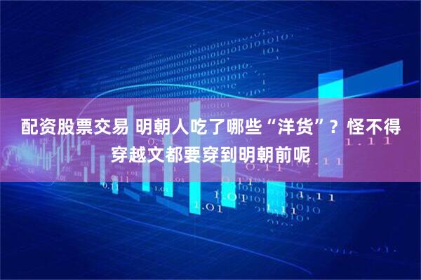 配资股票交易 明朝人吃了哪些“洋货”？怪不得穿越文都要穿到明朝前呢