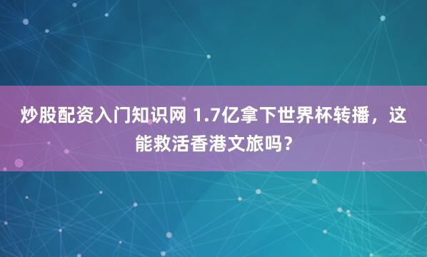 炒股配资入门知识网 1.7亿拿下世界杯转播，这能救活香港文旅吗？