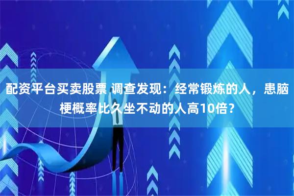 配资平台买卖股票 调查发现：经常锻炼的人，患脑梗概率比久坐不动的人高10倍？