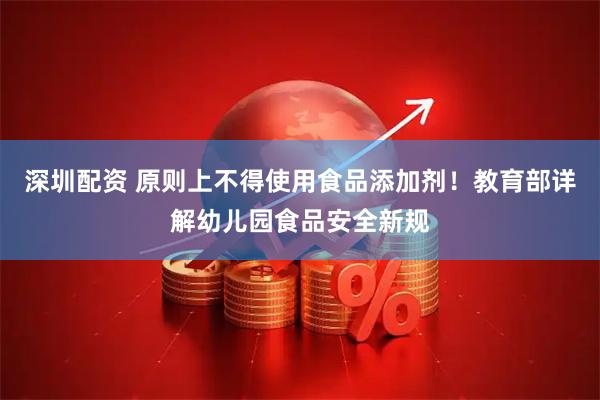 深圳配资 原则上不得使用食品添加剂！教育部详解幼儿园食品安全新规