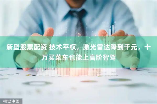 新型股票配资 技术平权，激光雷达降到千元，十万买菜车也能上高阶智驾