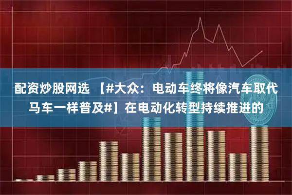 配资炒股网选 【#大众：电动车终将像汽车取代马车一样普及#】在电动化转型持续推进的