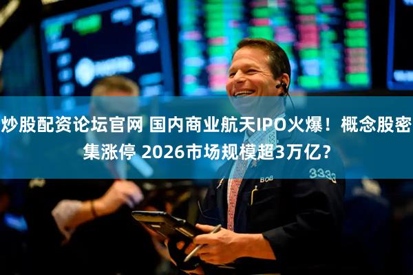 炒股配资论坛官网 国内商业航天IPO火爆！概念股密集涨停 2026市场规模超3万亿？