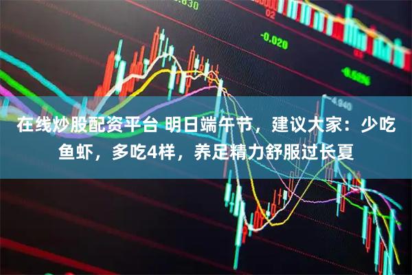 在线炒股配资平台 明日端午节，建议大家：少吃鱼虾，多吃4样，养足精力舒服过长夏