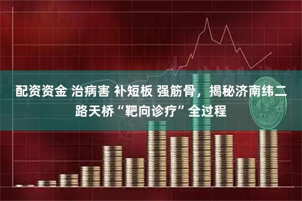配资资金 治病害 补短板 强筋骨，揭秘济南纬二路天桥“靶向诊疗”全过程