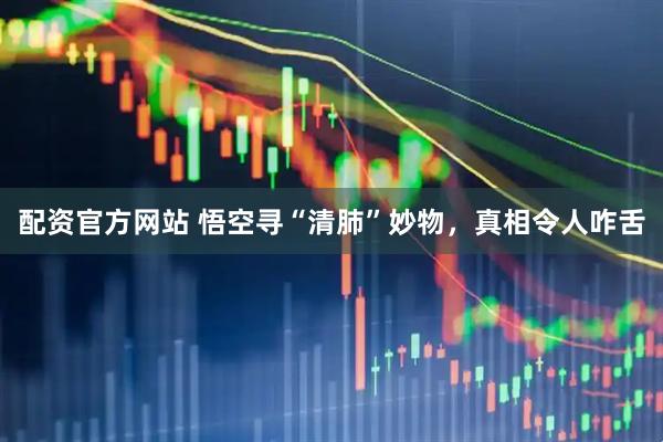 配资官方网站 悟空寻“清肺”妙物，真相令人咋舌